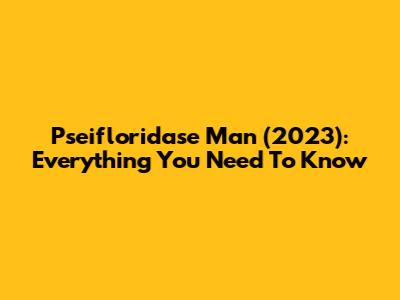 Pseifloridase Man (2023): Everything You Need To Know