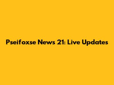 Pseifoxse News 21: Live Updates