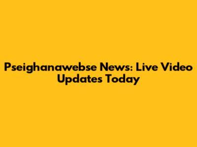 Pseighanawebse News: Live Video Updates Today