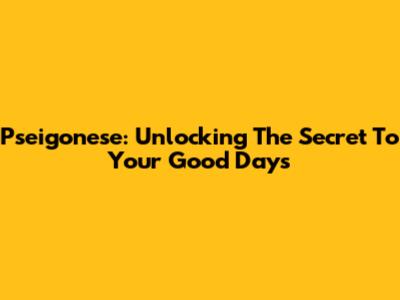 Pseigonese: Unlocking The Secret To Your Good Days