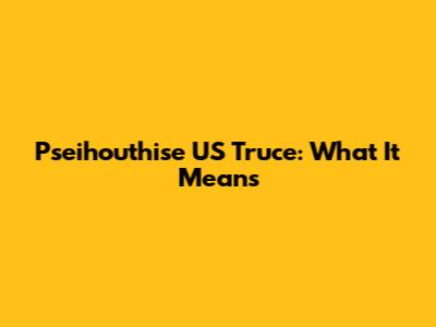 Pseihouthise US Truce: What It Means
