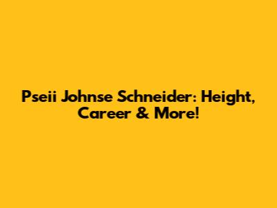 Pseii Johnse Schneider: Height, Career & More!