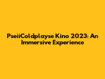 PseiiColdplayse Kino 2023: An Immersive Experience