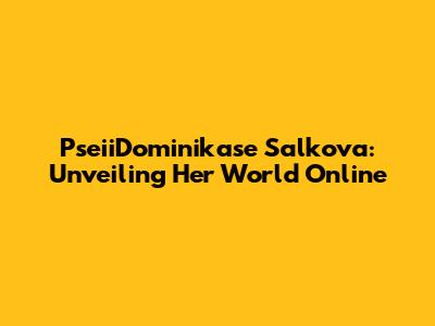 PseiiDominikase Salkova: Unveiling Her World Online
