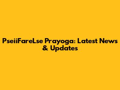 PseiiFareLse Prayoga: Latest News & Updates