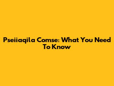 Pseiiaqila Comse: What You Need To Know