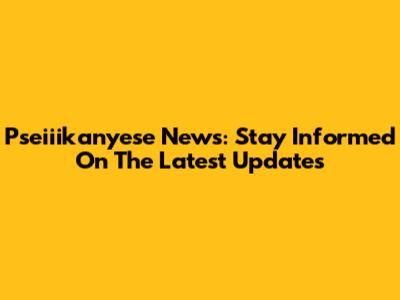 Pseiiikanyese News: Stay Informed On The Latest Updates