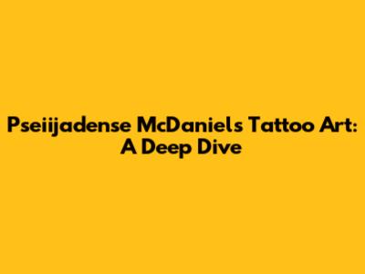 Pseiijadense McDaniel's Tattoo Art: A Deep Dive