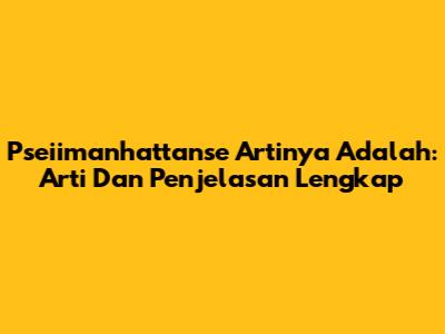 Pseiimanhattanse Artinya Adalah: Arti Dan Penjelasan Lengkap
