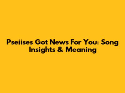 Pseiise's "Got News For You": Song Insights & Meaning