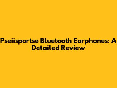 Pseiisportse Bluetooth Earphones: A Detailed Review