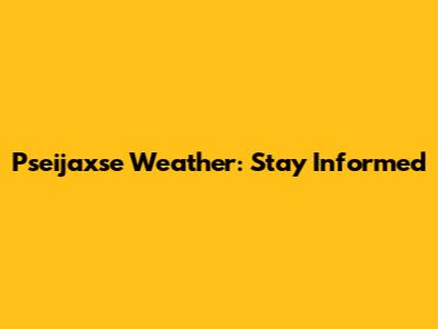 Pseijaxse Weather: Stay Informed