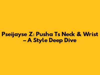 Pseijayse Z: Pusha T's Neck & Wrist – A Style Deep Dive
