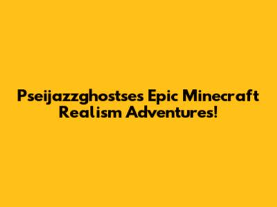 Pseijazzghostse's Epic Minecraft Realism Adventures!