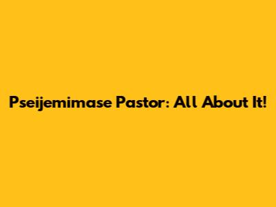 Pseijemimase Pastor: All About It!
