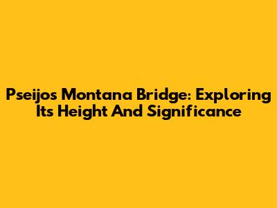 Pseijos Montana Bridge: Exploring Its Height And Significance