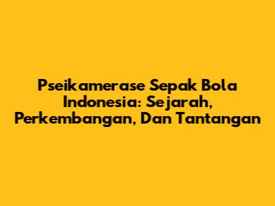 Pseikamerase Sepak Bola Indonesia: Sejarah, Perkembangan, Dan Tantangan