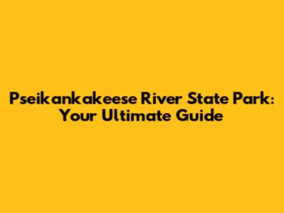 Pseikankakeese River State Park: Your Ultimate Guide