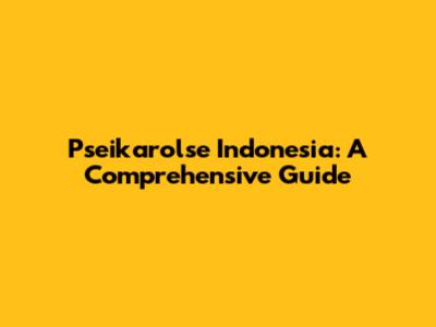 Pseikarolse Indonesia: A Comprehensive Guide
