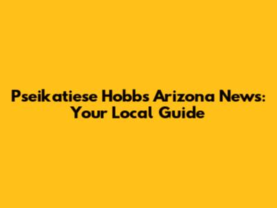 Pseikatiese Hobbs Arizona News: Your Local Guide