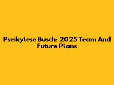 Pseikylese Busch: 2025 Team And Future Plans