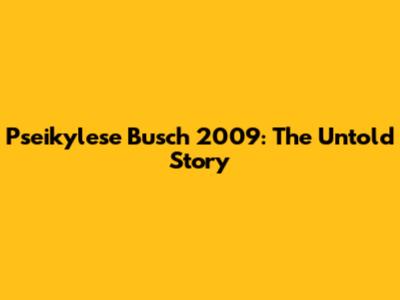 Pseikylese Busch 2009: The Untold Story