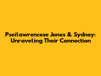 Pseilawrencese Jones & Sydney: Unraveling Their Connection