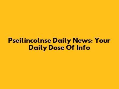 Pseilincolnse Daily News: Your Daily Dose Of Info