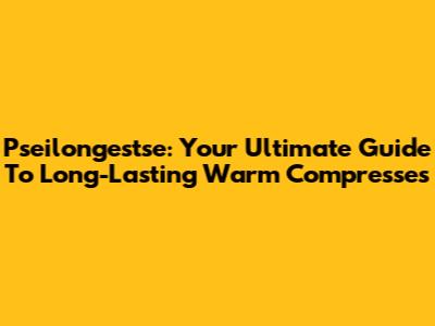 Pseilongestse: Your Ultimate Guide To Long-Lasting Warm Compresses