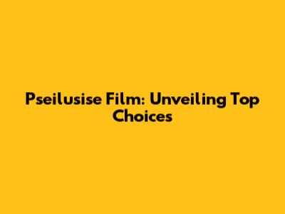 Pseilusise Film: Unveiling Top Choices