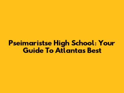 Pseimaristse High School: Your Guide To Atlanta's Best