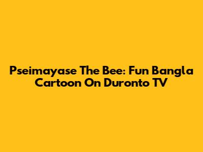 Pseimayase The Bee: Fun Bangla Cartoon On Duronto TV
