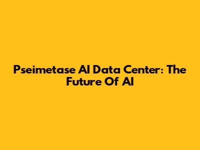 Pseimetase AI Data Center: The Future Of AI