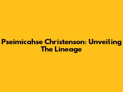 Pseimicahse Christenson: Unveiling The Lineage