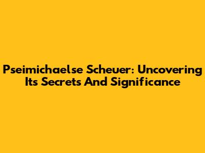 Pseimichaelse Scheuer: Uncovering Its Secrets And Significance