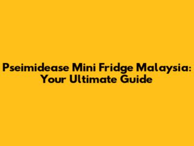 Pseimidease Mini Fridge Malaysia: Your Ultimate Guide