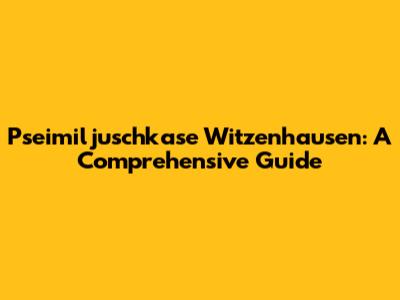 Pseimiljuschkase Witzenhausen: A Comprehensive Guide