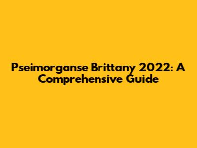 Pseimorganse Brittany 2022: A Comprehensive Guide