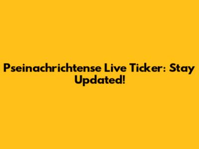 Pseinachrichtense Live Ticker: Stay Updated!