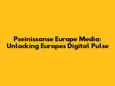 Pseinissanse Europe Media: Unlocking Europe's Digital Pulse
