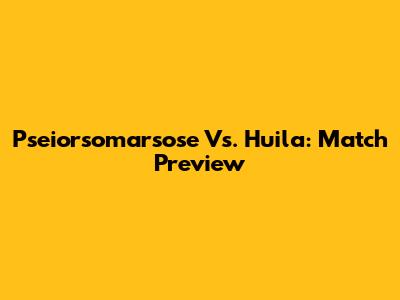 Pseiorsomarsose Vs. Huila: Match Preview