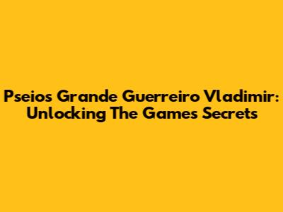 Pseios Grande Guerreiro Vladimir: Unlocking The Game's Secrets