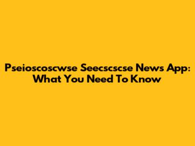 Pseioscoscwse Seecscscse News App: What You Need To Know