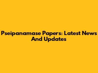 Pseipanamase Papers: Latest News And Updates