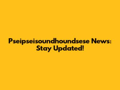 Pseipseisoundhoundsese News: Stay Updated!