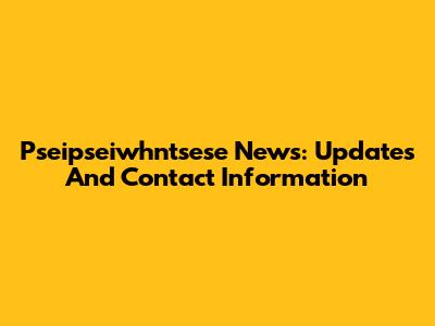 Pseipseiwhntsese News: Updates And Contact Information