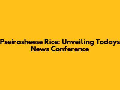 Pseirasheese Rice: Unveiling Today's News Conference