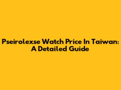 Pseirolexse Watch Price In Taiwan: A Detailed Guide