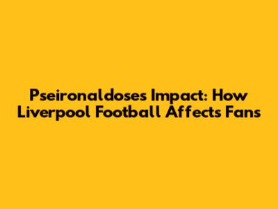 Pseironaldose's Impact: How Liverpool Football Affects Fans