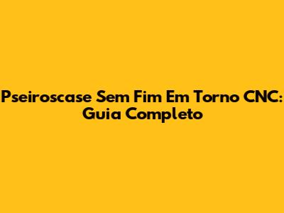 Pseiroscase Sem Fim Em Torno CNC: Guia Completo